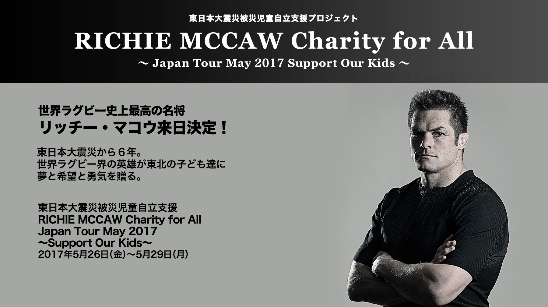 RICHIE MCCAW Charity for All 〜Japan Tour May 2017 Support Our Kids〜世界ラグビー史上最高の名将リッチー・マコウ来日決定！東日本大震災から６年。世界ラグビー界の英雄が東北の子ども達に夢と希望と勇気を贈る。